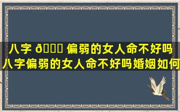 八字 🐒 偏弱的女人命不好吗（八字偏弱的女人命不好吗婚姻如何）